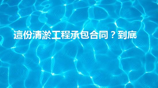 這份清淤工程承包合同？到底藏著什么秘密！